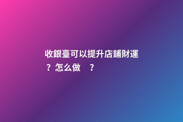 收銀臺可以提升店鋪財運？怎么做？